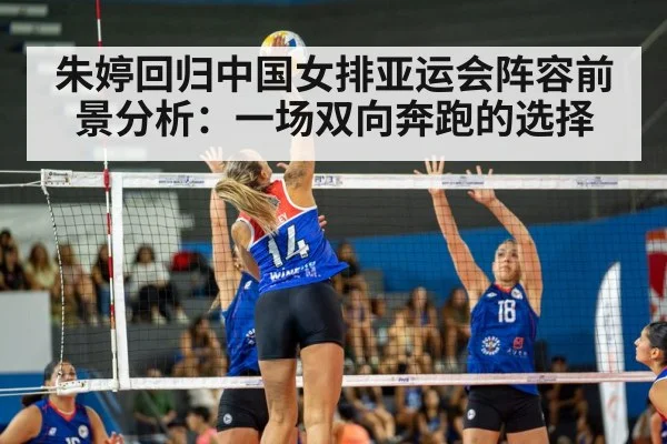 朱婷回归中国女排亚运会阵容前景分析：一场双向奔跑的选择（csgo）