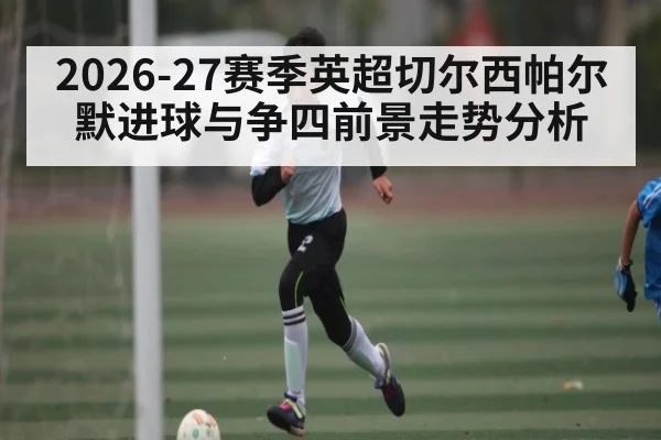2026-27赛季英超切尔西帕尔默进球与争四前景走势分析 - CS