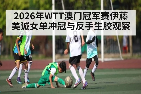 2026年WTT澳门冠军赛伊藤美诚女单冲冠与反手生胶观察